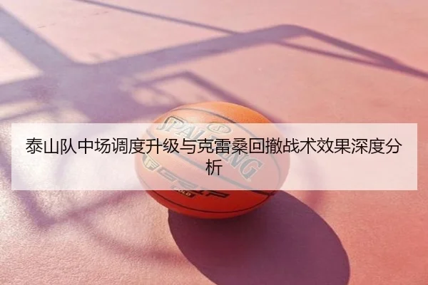 泰山队中场调度升级与克雷桑回撤战术效果深度分析