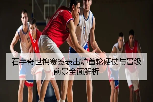 石宇奇世锦赛签表出炉首轮硬仗与晋级前景全面解析