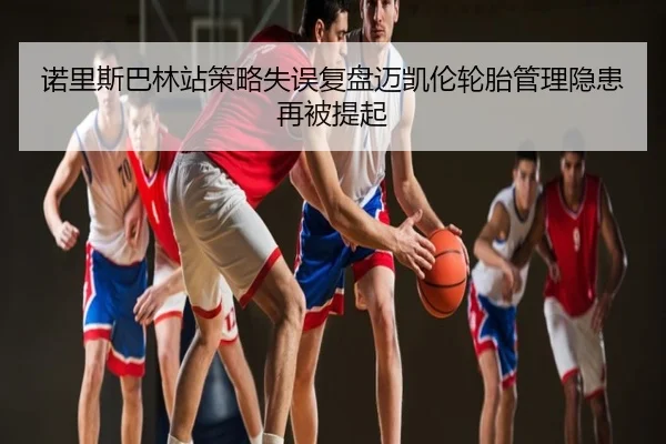 诺里斯巴林站策略失误复盘迈凯伦轮胎管理隐患再被提起