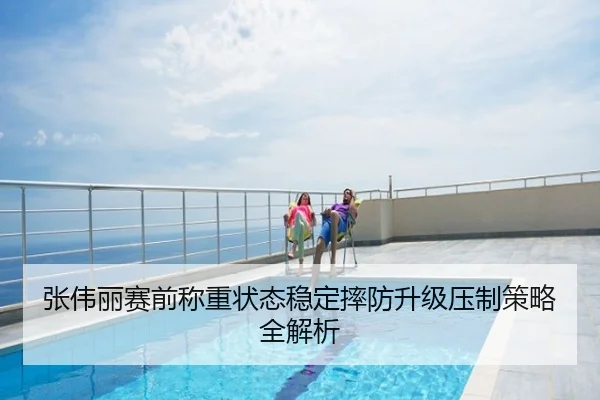 张伟丽赛前称重状态稳定摔防升级压制策略全解析
